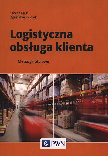 Okładka książki Logistyczna obsługa klienta : metody ilościowe / Sabina Kauf, Agnieszka Tłuczak.