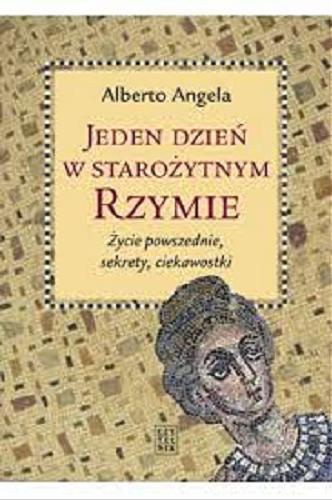 Okładka książki Jeden dzień w starożytnym Rzymie : życie powszechne, sekrety, ciekawostki / Alberto Angela ; z języka włoskiego przełozyła Alina Pawłowska-Zampino.