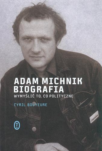 Okładka książki Adam Michnik - biografia : wymyślić to, co polityczne / Cyril Bouyeure ; przeł. [z fr.] Jacek Giszczak.