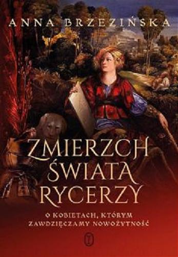 Okładka  Zmierzch świata rycerzy : o kobietach, którym zawdzięczamy nowożytność / Anna Brzezińska ; [opracowanie graficzne oraz mapy Urszula Gireń].