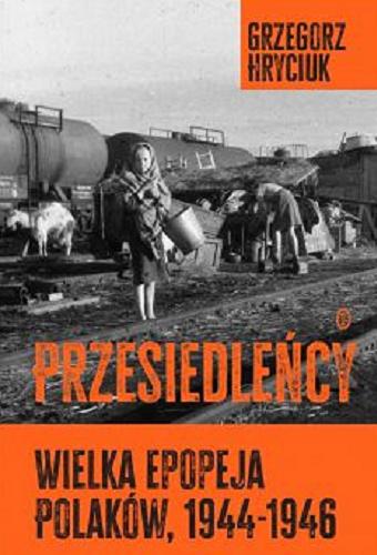 Okładka  Przesiedleńcy : wielka epopeja Polaków, 1944-1946 / Grzegorz Hryciuk ; [recenzent prof. Grzegorz Motyka].