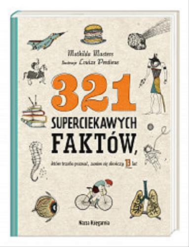 Okładka książki 321 superciekawych faktów, które trzeba poznać zanim się skończy 13 lat / Mathilda Masters ; ilustracje Louize Perdieus ; z niderlandzkiego przełożyła Alicja Oczko.