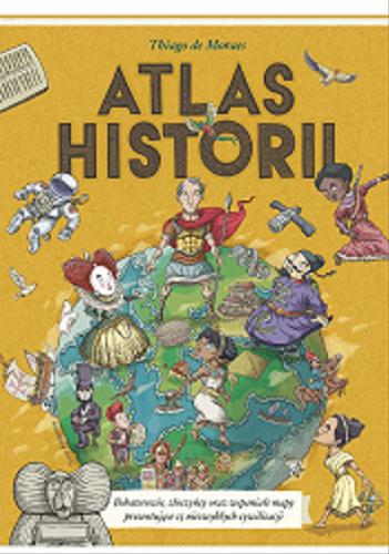Okładka książki Atlas historii : bohaterowie, złoczyńcy oraz wspaniałe mapy prezentujące 15 niezwykłych cywilizacji / Thiago de Moraes ; przełożyła Hanna Pasierska.