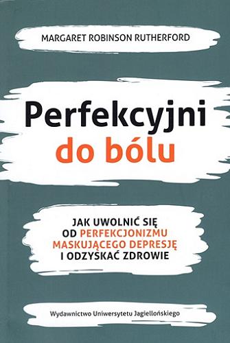 Okładka  Perfekcyjni do bólu : jak uwolnić się od perfekcjonizmu maskującego depresję i odzyskać zdrowie / Margaret Robinson Rutherford ; tłumaczenie Joanna Gilewicz.