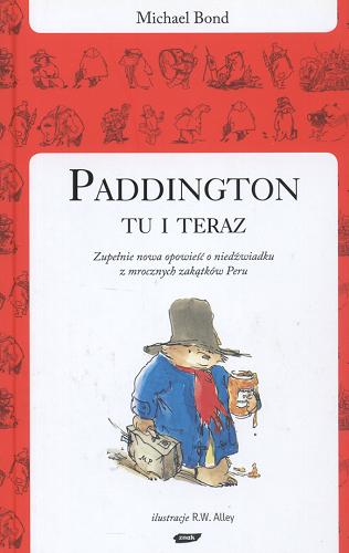 Okładka książki Paddington tu i teraz : zupełnie nowa opowieść o niedźwiadku z mrocznych zakątków Peru / Michael Bond ; przełożył Michał Rusinek ; ilustracje R. W. Alley.