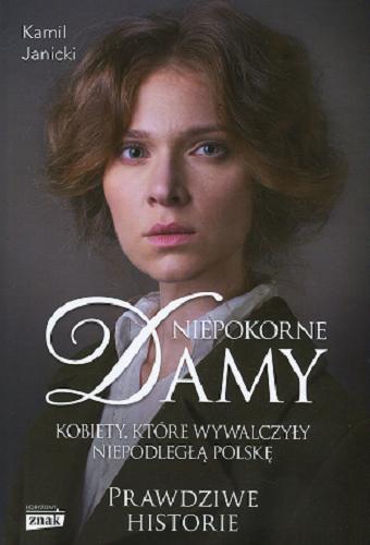 Okładka książki Niepokorne damy : kobiety, które wywalczyły niepodległą Polskę / Kamil Janicki.