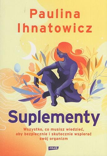 Okładka książki Suplementy : wszystko, co musisz wiedzieć, aby bezpiecznie i skutecznie wspierać swój organizm / Paulina Ihnatowicz.