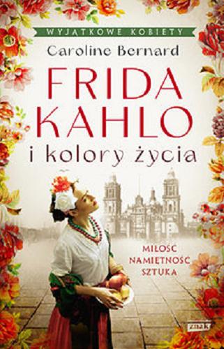 Okładka książki Frida Kahlo i kolory życia / Caroline Bernard ; przekład Emilia Skowrońska.
