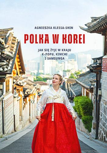 Okładka książki Polka w Korei : jak się żyje w kraju K-popu, kimchi i Samsunga / Agnieszka Klessa-Shin.
