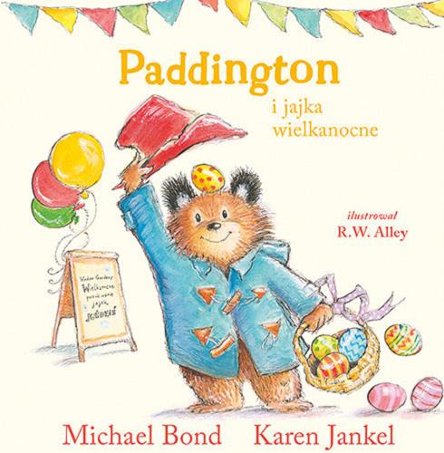 Okładka książki Paddington i jajka wielkanocne / Michael Bond, Karen Jankel ; ilustrował R. W. Alley ; przełożył Michał Rusinek.