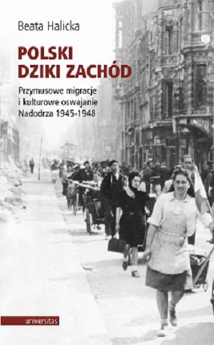 Okładka  Polski Dziki Zachód : przymusowe migracje i kulturowe oswajanie Nadodrza 1945-1948 / Beata Halicka ; przekład z języka niemieckiego Aleksandra Łuczak.