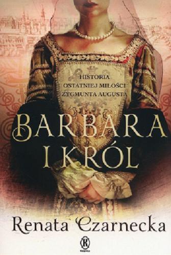 Okładka książki Barbara i król : historia ostatniej miłości Zygmunta Augusta / Renata Czarnecka.