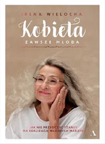Okładka książki Kobieta zawsze młoda : jak nie przeoczyć szansy na realizację własnych marzeń / Irena Wielocha.