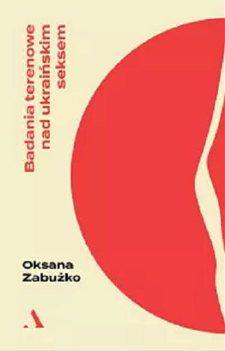 Okładka książki Badania terenowe nad ukraińskim seksem / Oksana Zabużko ; przełożyła Katarzyna Kotyńska.