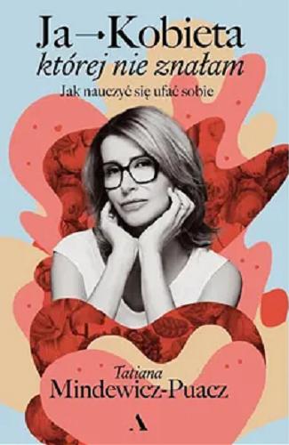 Okładka książki Ja - kobieta której nie znałam : jak nauczyć się ufać sobie / Tatiana Mindewicz-Puacz.