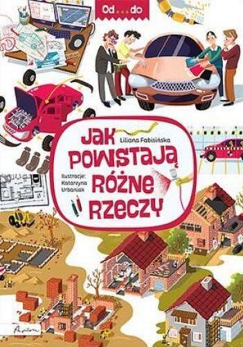 Okładka książki Jak powstają różne rzeczy / Liliana Fabisińska ; ilustracje: Katarzyna Urbaniak.