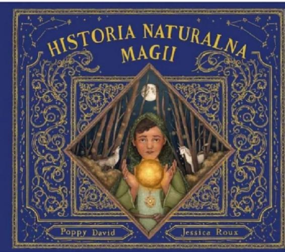Okładka  Historia naturalna magii / spisała Poppy David ; zilustrowała Jessica Roux ; przełożyła Marta Szafrańska-Brandt.
