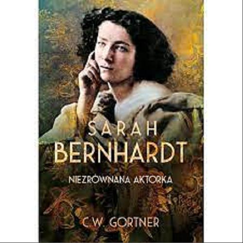 Okładka książki Sarah Bernhardt : niezrównana aktorka / C. W. Gortner ; przełożył Janusz Maćczak.