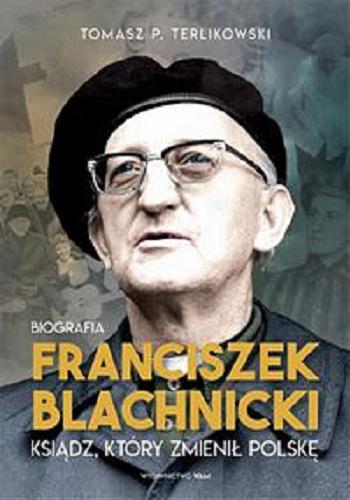 Okładka książki Franciszek Blachnicki : ksiądz, który zmienił Polskę / Tomasz P. Terlikowski.