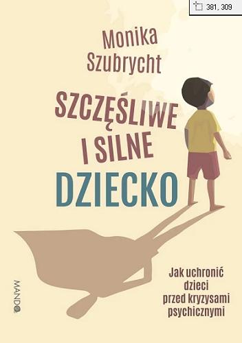 Okładka  Szczęśliwe i silne dziecko : jak uchronić dzieci przed kryzysami psychicznymi / Monika Szubrycht.