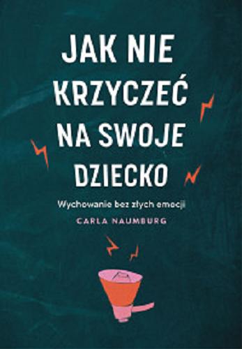 Okładka książki Jak nie krzyczeć na swoje dziecko : [E-book] wychowanie bez złych emocji / Carla Naumburg ; przekład z angielskiego Ewa Ziembińska.
