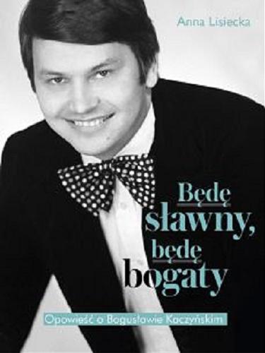 Okładka książki Będę sławny, będę bogaty : opowieść o Bogusławie Kaczyńskim / Anna Lisiecka.