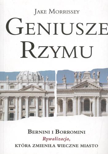 Okładka książki Geniusze Rzymu :Bernini, Borromini : rywalizacja, która zmieniła Wieczne Miasto / J. P Morrissey ; tł. Monika Ostrowska-Szymaszek.