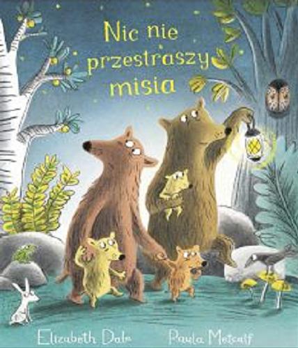 Okładka książki Nic nie przestraszy misia / tekst Elizabeth Dale ; ilustracje Paula Metcalf ; przekład Marcin Brykczyński.
