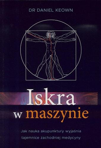 Okładka książki Iskra w maszynie : jak nauka akupunktury wyjaśnia tajemnice zachodniej medydcyny / Daniel Keown ; [przekład Roman Palewicz].