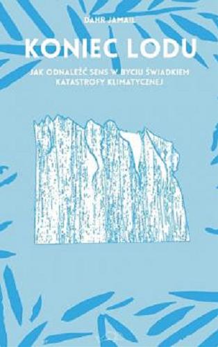 Okładka książki Koniec lodu : jak odnaleźć sens w byciu świadkiem katastrofy klimatycznej / Dahr Jamail ; przełożyła Aleksandra Paszkowska.