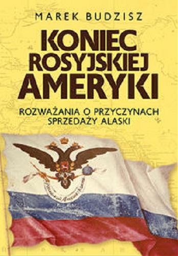 Okładka książki Koniec rosyjskiej Ameryki : rozważania o przyczynach sprzedaży Alaski / Marek Budzisz.