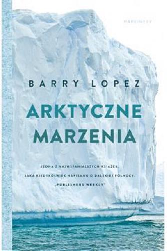 Okładka  Arktyczne marzenia : wyobraźnia i pragnienia w krajobrazie Północy / Barry Lopez ; przełożył Jarosław Mikos.