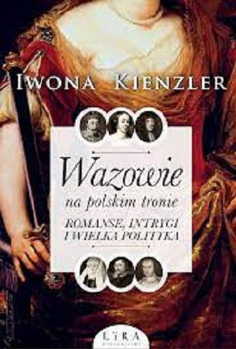 Okładka  Wazowie na polskim tronie : romanse, intrygi i wielka polityka / Iwona Kienzler.