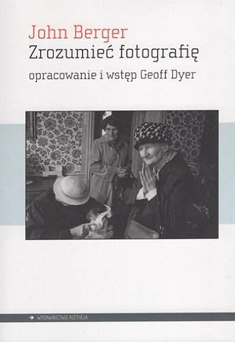 Okładka  Zrozumieć fotografię / John Berger ; opracowanie i wstęp Geoff Dyer ; przełożyła Anna Kunicka.