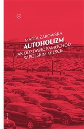 Okładka książki Autoholizm : jak odstawić samochód w polskim mieście / Marta Żakowska.
