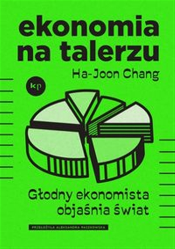 Okładka  Ekonomia na talerzu : głodny ekonomista objaśnia świat / Ha-Joon Chang ; przełożyła Aleksandra Paszkowska.