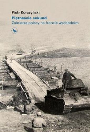 Okładka  Piętnaście sekund : żołnierze polscy na froncie wschodnim / Piotr Korczyński.