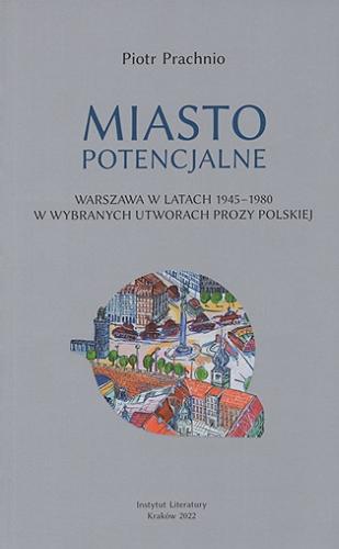 Miasto potencjalne : Warszawa w latach 1945-1980 w wybranych utworach prozy polskiej Tom 65