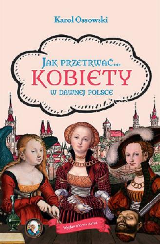 Okładka książki Jak przetrwać... : kobiety w dawnej Polsce / Karol Ossowski.