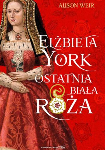 Okładka książki Elżbieta York : ostatnia Biała Róża / Alison Weir ; [przekład Grzegorz Smółka].