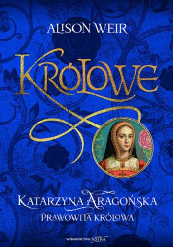 Okładka  Katarzyna Aragońska : prawowita królowa / Alison Weir ; przekład Natalia Rataj.