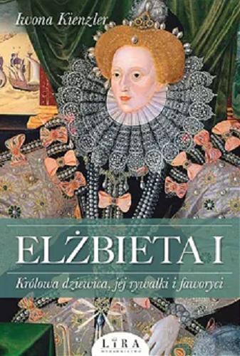 Okładka książki Elżbieta I : królowa dziewica, jej rywalki i faworyci / Iwona Kienzler.