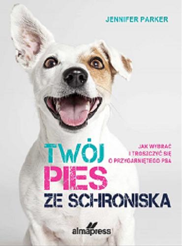 Okładka książki Twój pies ze schroniska : jak wybrać i troszczyć się o przygarniętego psa / Jennifer Parker ; tłumaczenie: Jerzy Malinowski.