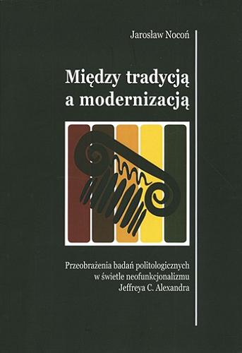 Okładka książki  Między tradycją a modernizacją : przeobrażenia badań politologicznych w świetle neofunkcjonalizmu Jeffreya C. Alexandra  2