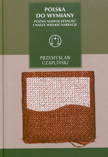 Okładka książki Polska do wymiany : późna nowoczesność i nasze wielkie narracje / Przemysław Czapliński.