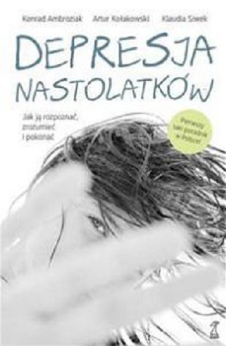 Okładka książki Depresja nastolatków : jak ją rozpoznać, zrozumieć i pokonać / Konrad Ambroziak, Artur Kołakowski, Klaudia Siwek.