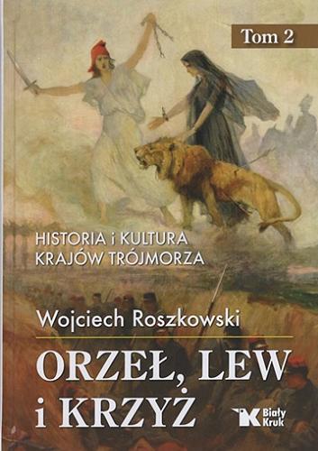 Okładka  Orzeł, lew i krzyż : historia i kultura krajów Trójmorza. T. 2 / Wojciech Roszkowski.