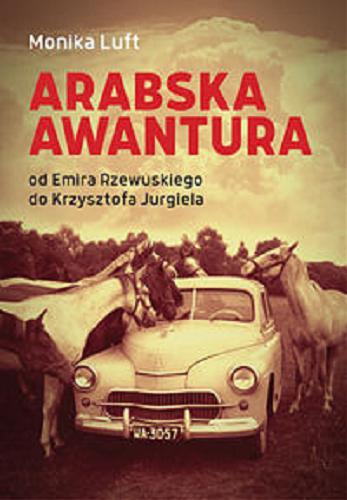 Okładka książki Arabska awantura : od Emira Rzewuskiego do Krzysztofa Jurgiela / Monika Luft.