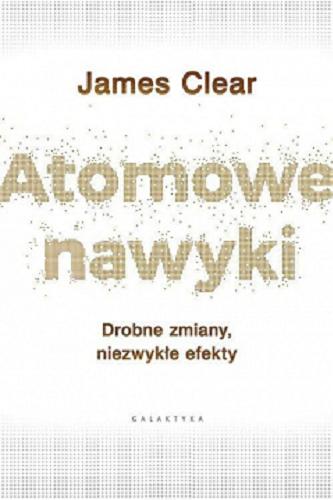 Okładka książki Atomowe nawyki : drobne zmiany, niezwykłe efekty / James Clear ; przekład Piotr Cieślak.