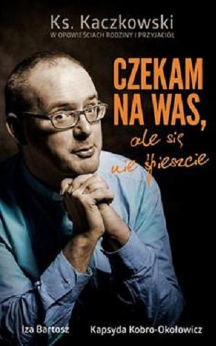 Okładka książki Ksiądz Jan Kaczkowski : czekam na was, ale się nie spieszcie / Iza Bartosz, Kapsyda Kobro-Okołowicz.